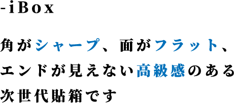 -iBox　角がシャープ、面がフラット、エンドが見えない高級感のある次世代貼箱です